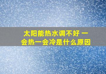 太阳能热水调不好 一会热一会冷是什么原因